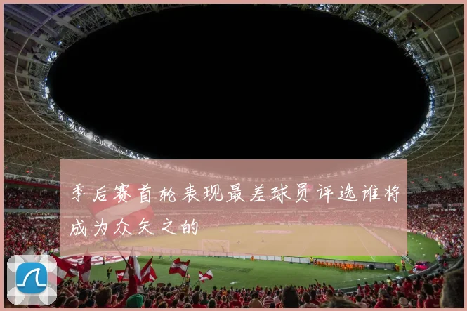 季后赛首轮表现最差球员评选谁将成为众矢之的