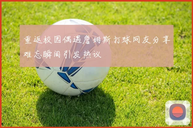 重返校园偶遇詹姆斯打球网友分享难忘瞬间引发热议
