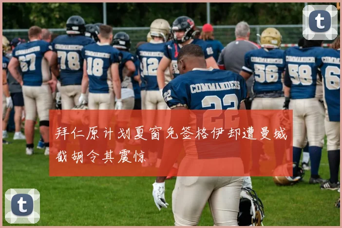 拜仁原计划夏窗免签格伊却遭曼城截胡令其震惊
