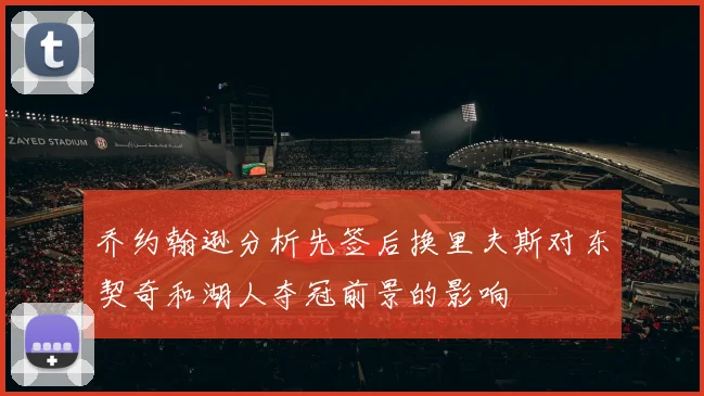 乔约翰逊分析先签后换里夫斯对东契奇和湖人夺冠前景的影响