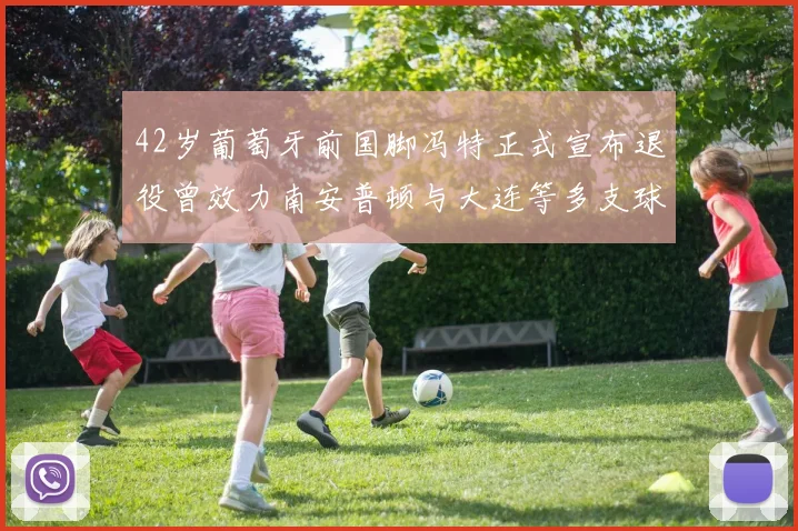 42岁葡萄牙前国脚冯特正式宣布退役曾效力南安普顿与大连等多支球队