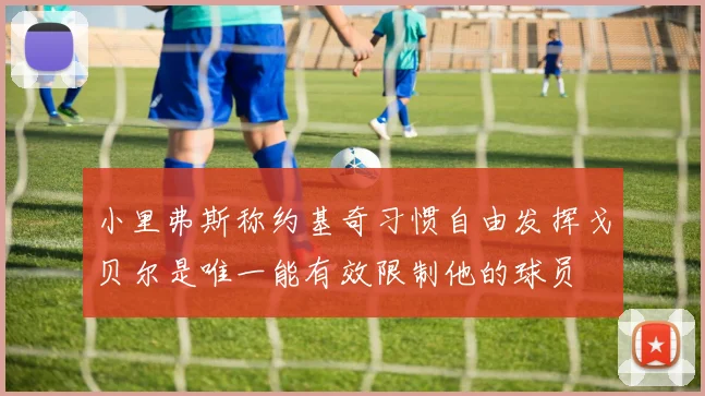 小里弗斯称约基奇习惯自由发挥戈贝尔是唯一能有效限制他的球员