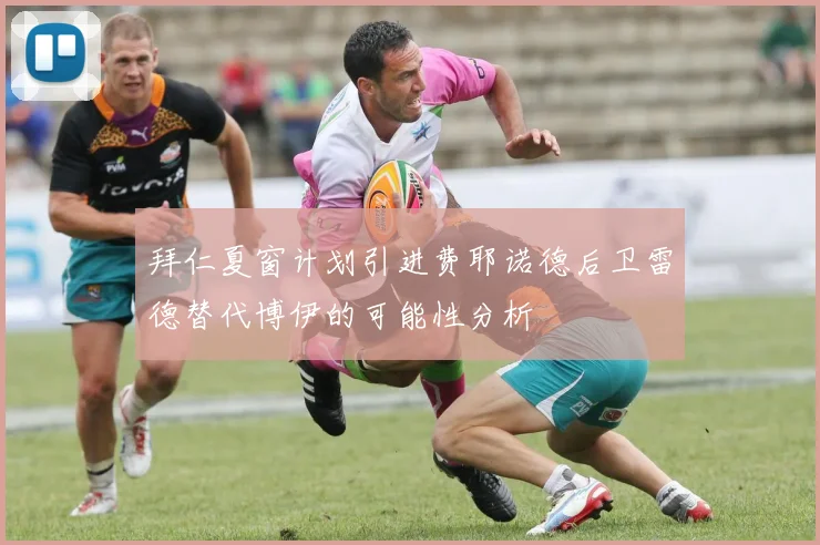 拜仁夏窗计划引进费耶诺德后卫雷德替代博伊的可能性分析