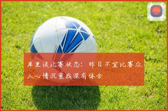 库里谈比赛状态：昨日不宜比赛众人心情沉重我深有体会