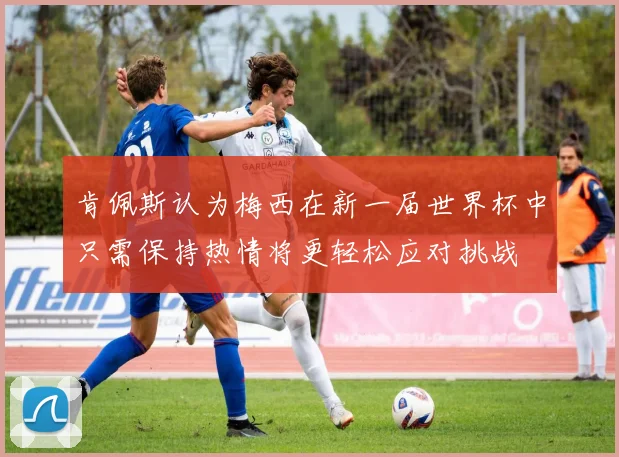 肯佩斯认为梅西在新一届世界杯中只需保持热情将更轻松应对挑战