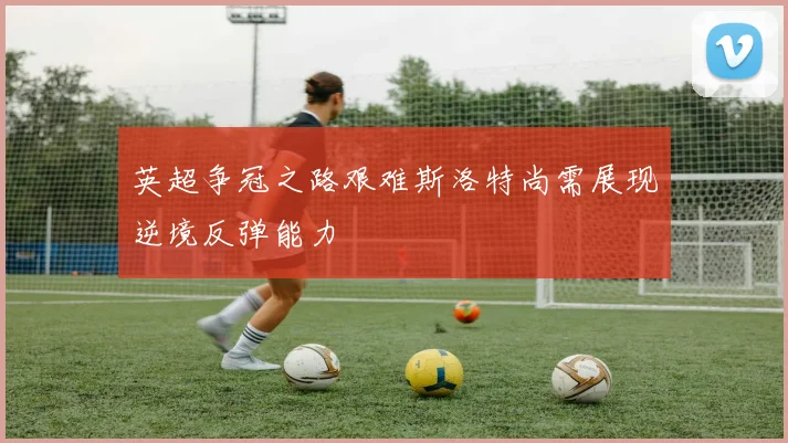 英超争冠之路艰难斯洛特尚需展现逆境反弹能力