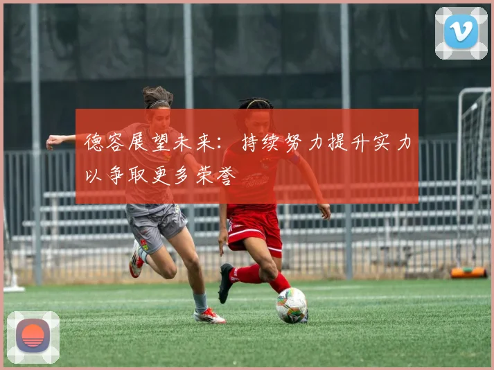 德容展望未来：持续努力提升实力以争取更多荣誉