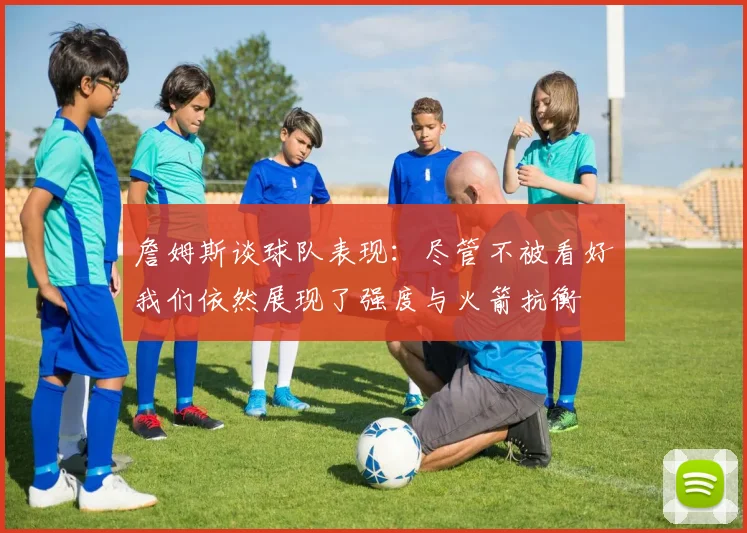 詹姆斯谈球队表现：尽管不被看好我们依然展现了强度与火箭抗衡
