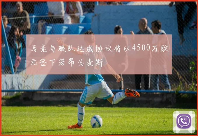 马竞与狼队达成协议将以4500万欧元签下若昂戈麦斯