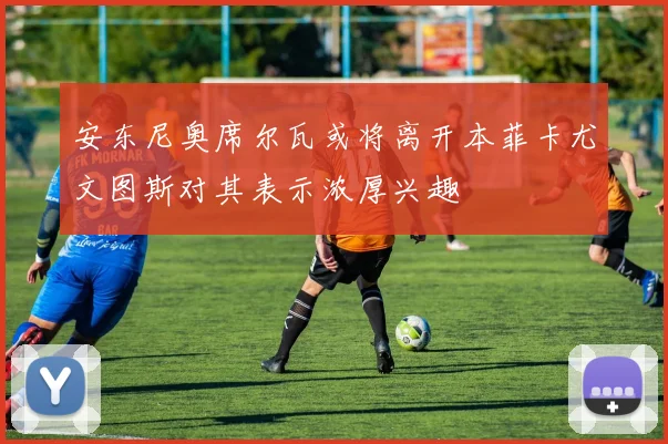 安东尼奥席尔瓦或将离开本菲卡尤文图斯对其表示浓厚兴趣