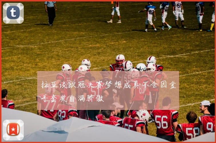 拉亚谈欧冠决赛梦想成真不会因金手套奖自满骄傲