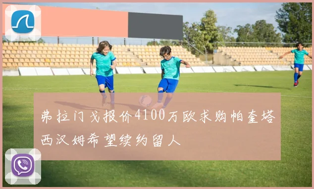 弗拉门戈报价4100万欧求购帕奎塔西汉姆希望续约留人