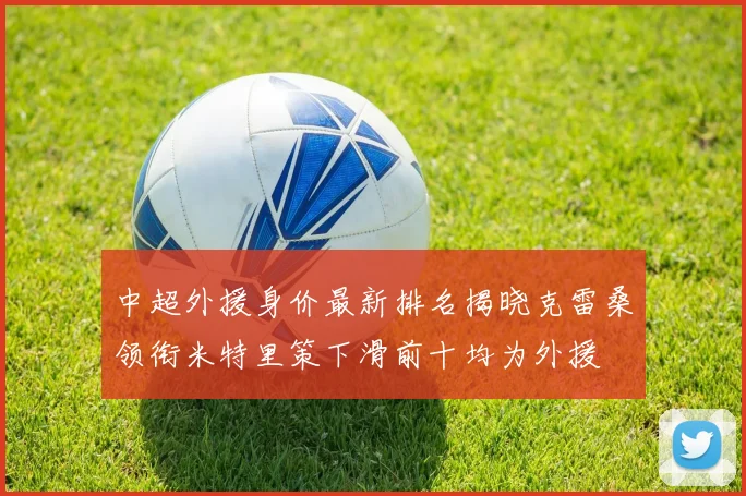 中超外援身价最新排名揭晓克雷桑领衔米特里策下滑前十均为外援