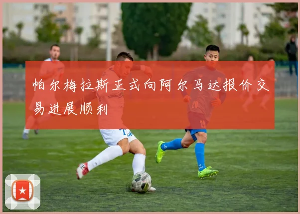 帕尔梅拉斯正式向阿尔马达报价交易进展顺利