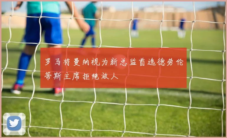 罗马将曼纳视为新总监首选德劳伦蒂斯主席拒绝放人