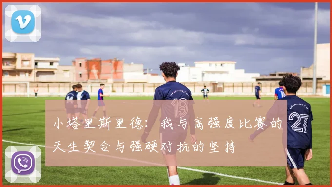 小塔里斯里德：我与高强度比赛的天生契合与强硬对抗的坚持
