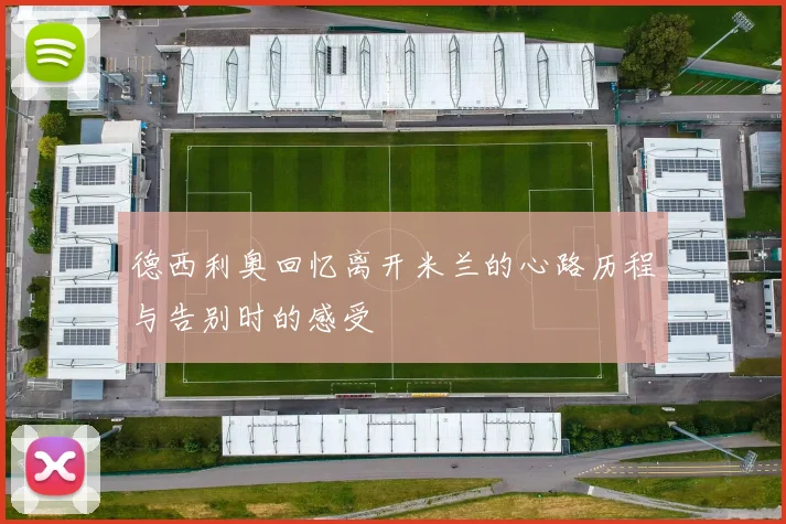 德西利奥回忆离开米兰的心路历程与告别时的感受