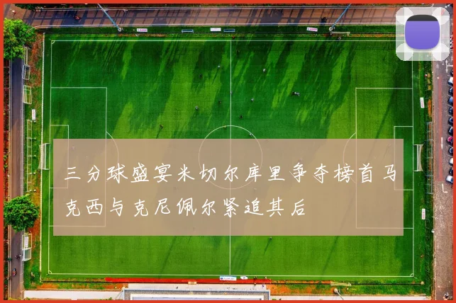 三分球盛宴米切尔库里争夺榜首马克西与克尼佩尔紧追其后