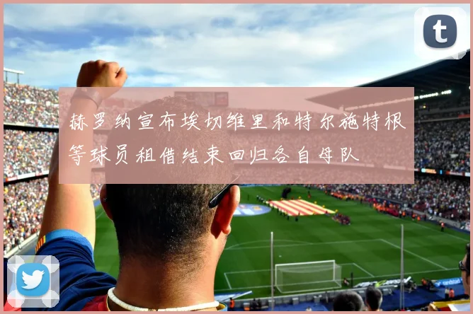 赫罗纳宣布埃切维里和特尔施特根等球员租借结束回归各自母队