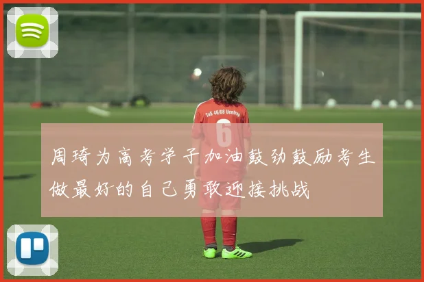 周琦为高考学子加油鼓劲鼓励考生做最好的自己勇敢迎接挑战