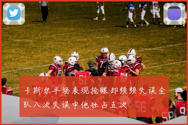卡斯尔半场表现抢眼却频频失误全队八次失误中他独占五次