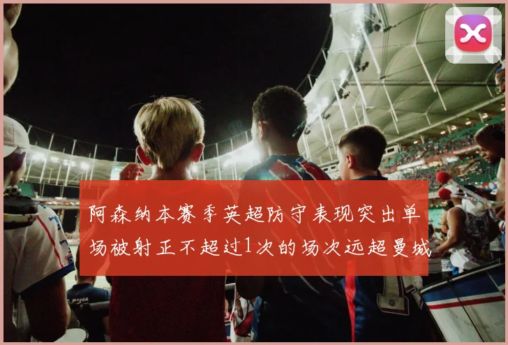 阿森纳本赛季英超防守表现突出单场被射正不超过1次的场次远超曼城