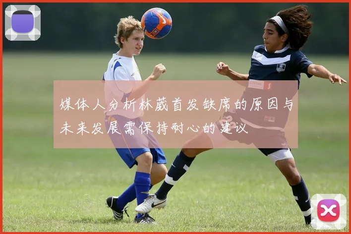 媒体人分析林葳首发缺席的原因与未来发展需保持耐心的建议