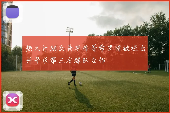 热火计划交易字母哥希罗将被送出并寻求第三方球队合作