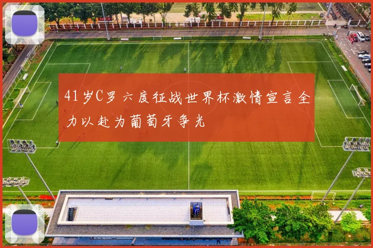 41岁C罗六度征战世界杯激情宣言全力以赴为葡萄牙争光