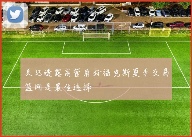 美记透露高管看好福克斯夏季交易篮网是最佳选择