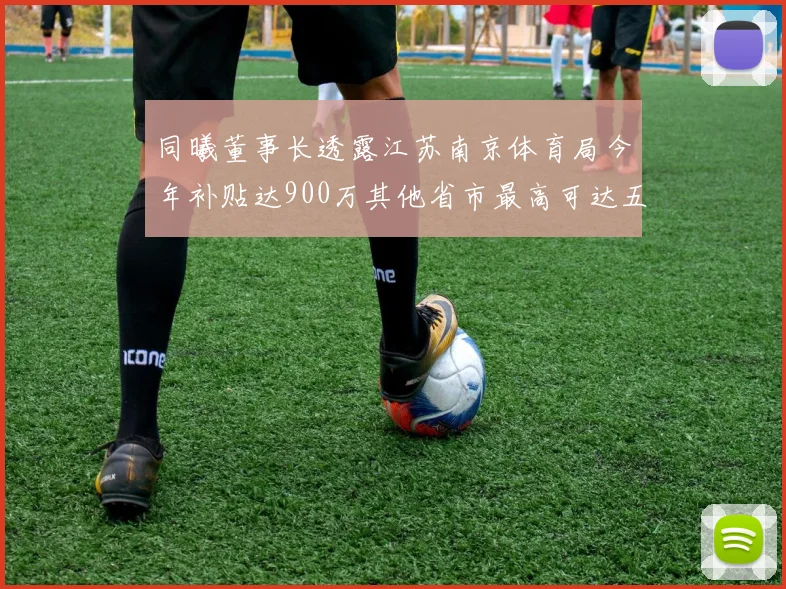 同曦董事长透露江苏南京体育局今年补贴达900万其他省市最高可达五千万